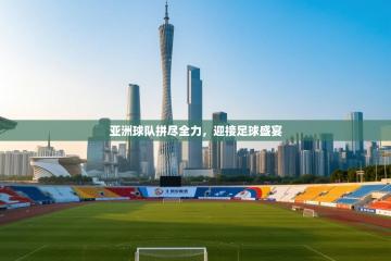 亚洲球队拼尽全力，迎接足球盛宴
